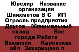 Ювелир › Название организации ­ Шаяхметов В.С., ИП › Отрасль предприятия ­ Другое › Минимальный оклад ­ 80 000 - Все города Работа » Вакансии   . Кировская обл.,Захарищево п.